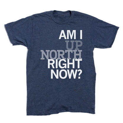 Up North: Am I Up North Right Now? Shirt